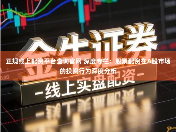 正规线上配资平台查询官网 深度专栏：股票配资在A股市场的投资行为深度分析