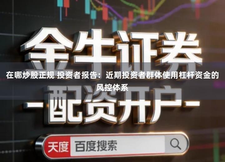 在哪炒股正规 投资者报告：近期投资者群体使用杠杆资金的风控体系