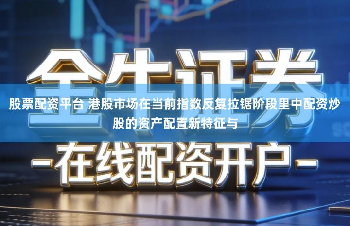 股票配资平台 港股市场在当前指数反复拉锯阶段里中配资炒股的资产配置新特征与