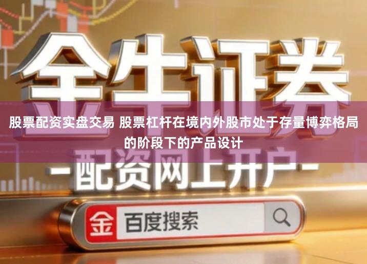 股票配资实盘交易 股票杠杆在境内外股市处于存量博弈格局的阶段下的产品设计