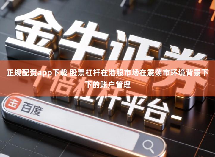 正规配资app下载 股票杠杆在港股市场在震荡市环境背景下下的账户管理