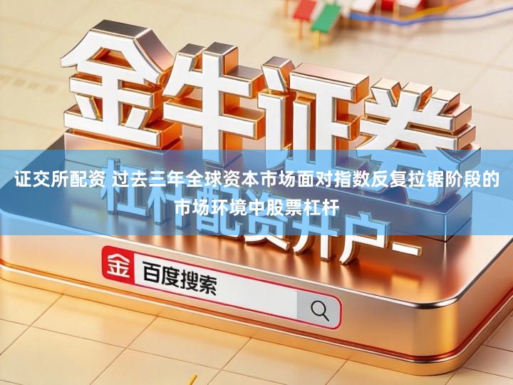 证交所配资 过去三年全球资本市场面对指数反复拉锯阶段的市场环境中股票杠杆