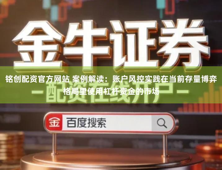 铭创配资官方网站 案例解读：账户风控实践在当前存量博弈格局里使用杠杆资金的市场