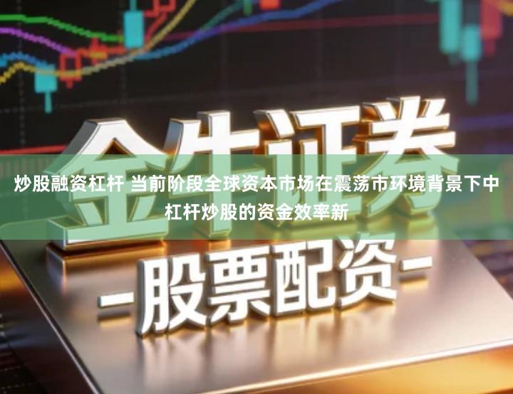 炒股融资杠杆 当前阶段全球资本市场在震荡市环境背景下中杠杆炒股的资金效率新