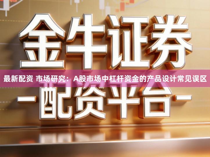 最新配资 市场研究：A股市场中杠杆资金的产品设计常见误区