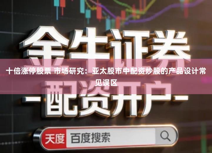 十倍涨停股票 市场研究：亚太股市中配资炒股的产品设计常见误区