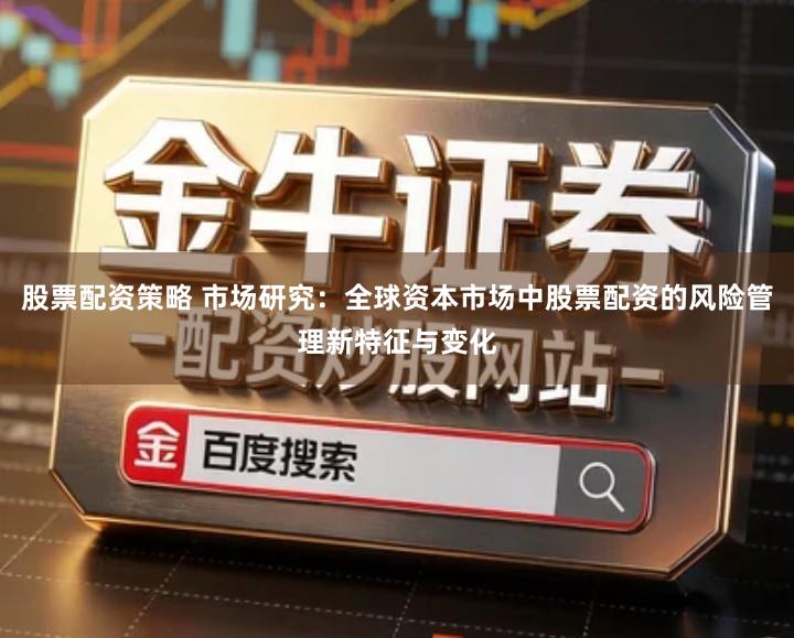 股票配资策略 市场研究：全球资本市场中股票配资的风险管理新特征与变化