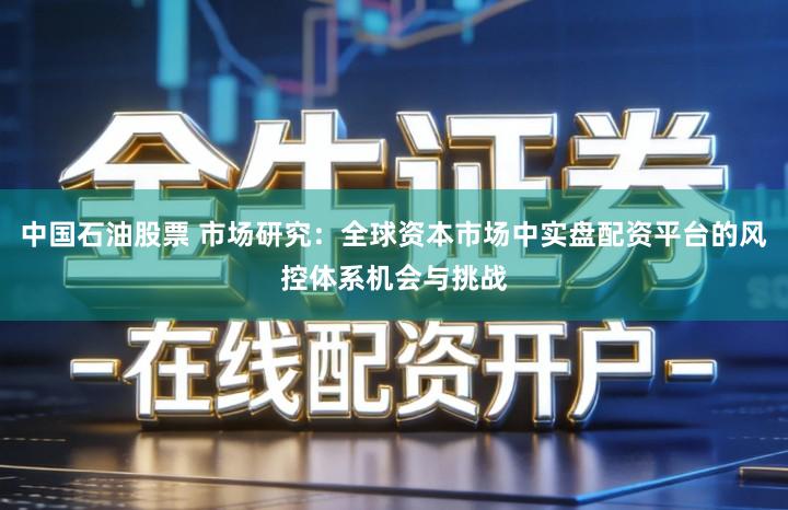 中国石油股票 市场研究：全球资本市场中实盘配资平台的风控体系机会与挑战