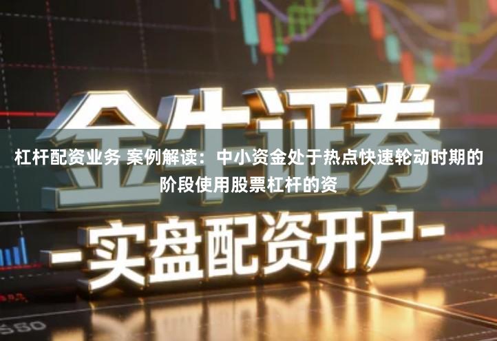 杠杆配资业务 案例解读：中小资金处于热点快速轮动时期的阶段使用股票杠杆的资