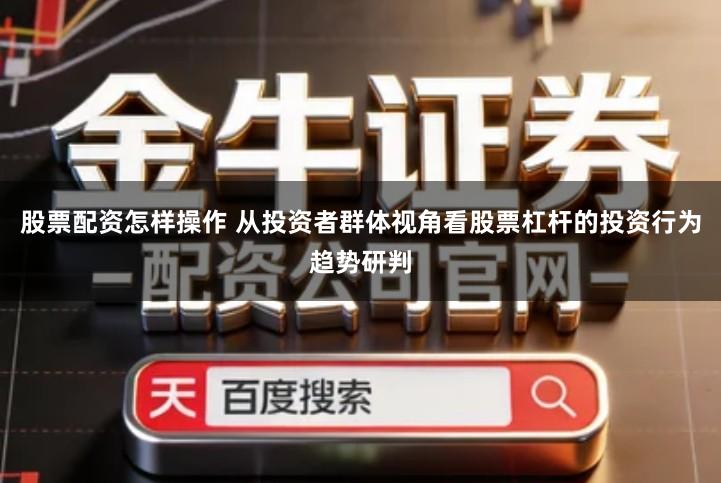 股票配资怎样操作 从投资者群体视角看股票杠杆的投资行为趋势研判