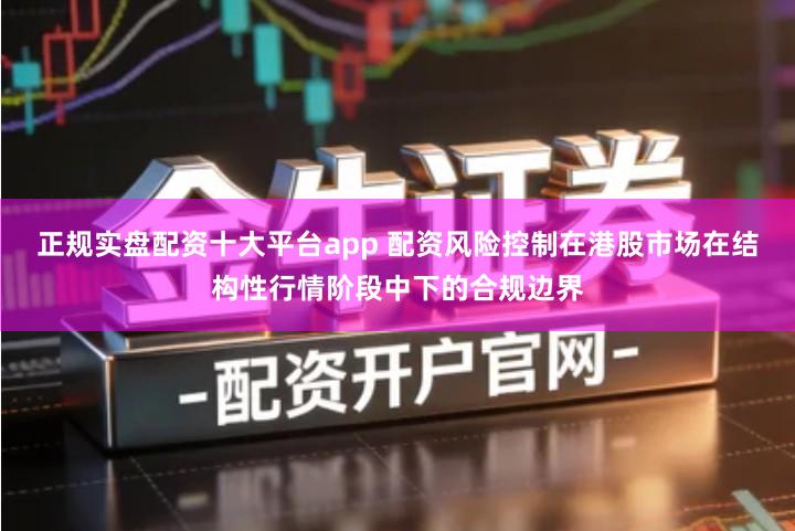 正规实盘配资十大平台app 配资风险控制在港股市场在结构性行情阶段中下的合规边界