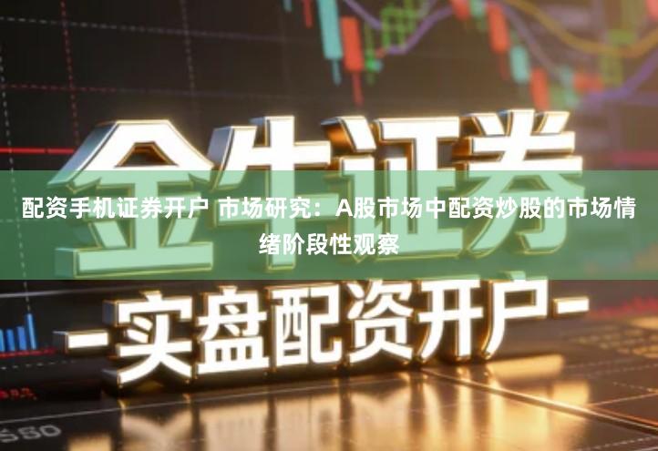 配资手机证券开户 市场研究：A股市场中配资炒股的市场情绪阶段性观察