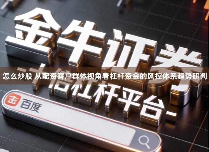怎么炒股 从配资客户群体视角看杠杆资金的风控体系趋势研判