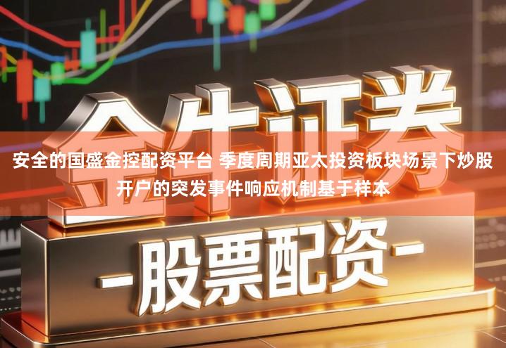 安全的国盛金控配资平台 季度周期亚太投资板块场景下炒股开户的突发事件响应机制基于样本