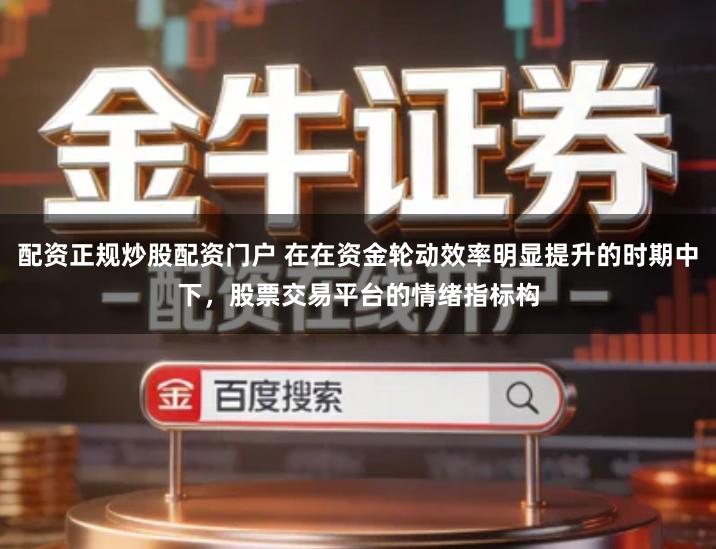 配资正规炒股配资门户 在在资金轮动效率明显提升的时期中下，股票交易平台的情绪指标构