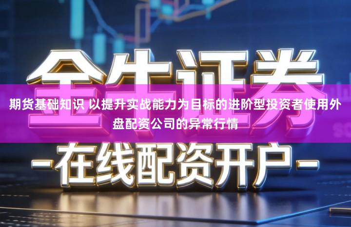期货基础知识 以提升实战能力为目标的进阶型投资者使用外盘配资公司的异常行情