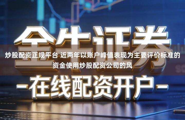 炒股配资正规平台 近两年以账户峰值表现为主要评价标准的资金使用炒股配资公司的风