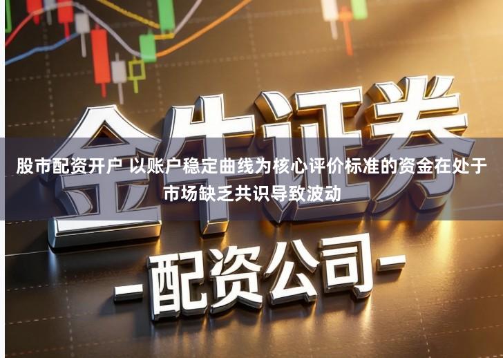 股市配资开户 以账户稳定曲线为核心评价标准的资金在处于市场缺乏共识导致波动