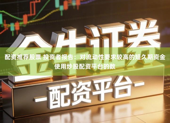 配资推荐股票 投资者报告：对流动性要求较高的短久期资金使用炒股配资平台的数