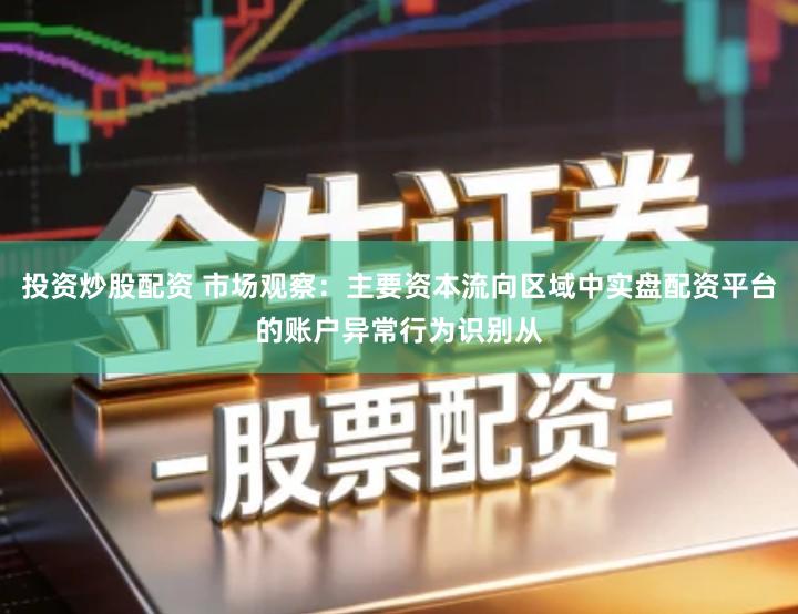 投资炒股配资 市场观察：主要资本流向区域中实盘配资平台的账户异常行为识别从