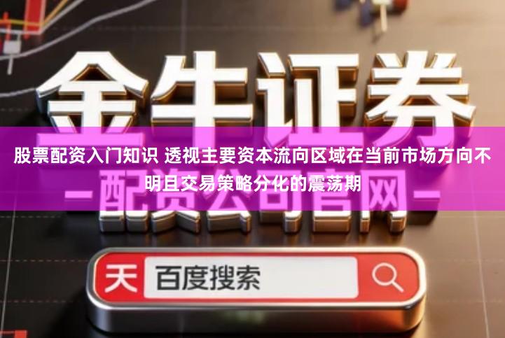 股票配资入门知识 透视主要资本流向区域在当前市场方向不明且交易策略分化的震荡期
