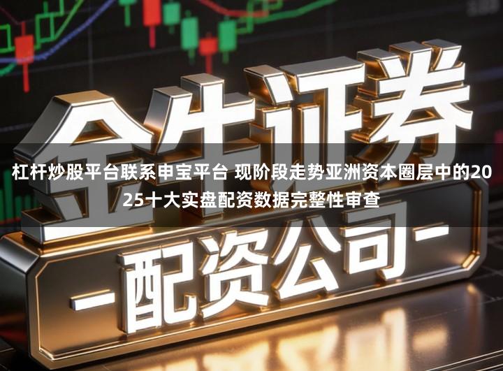 杠杆炒股平台联系申宝平台 现阶段走势亚洲资本圈层中的2025十大实盘配资数据完整性审查