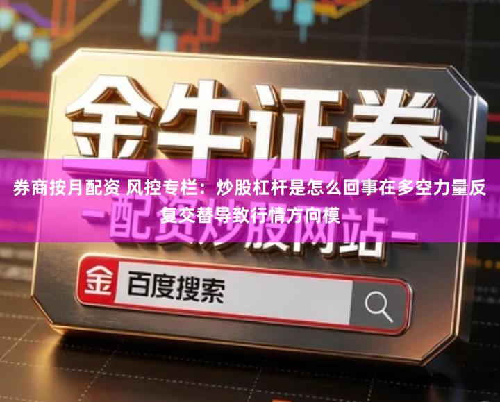 券商按月配资 风控专栏：炒股杠杆是怎么回事在多空力量反复交替导致行情方向模