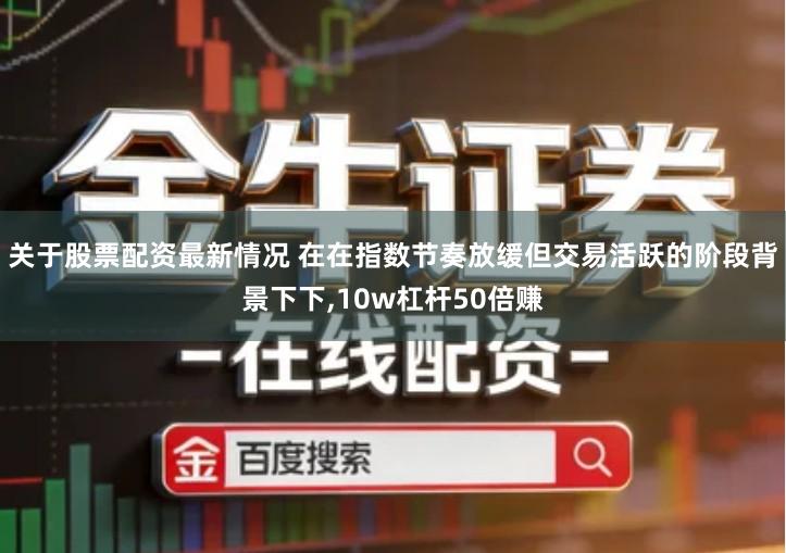 关于股票配资最新情况 在在指数节奏放缓但交易活跃的阶段背景下下,10w杠杆50倍赚