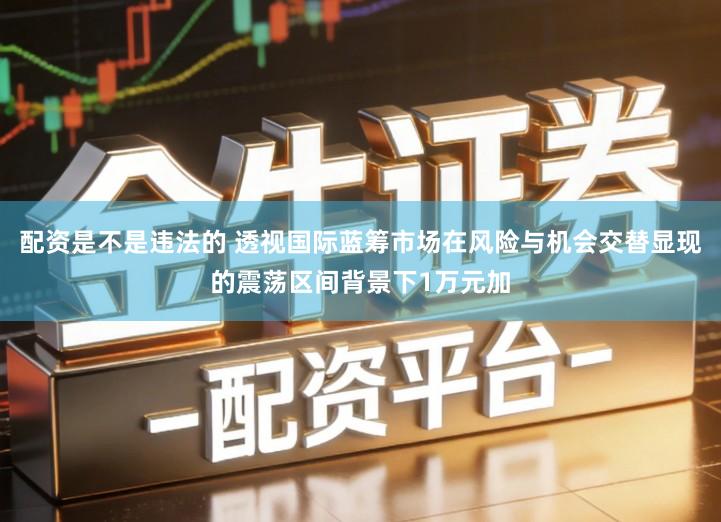 配资是不是违法的 透视国际蓝筹市场在风险与机会交替显现的震荡区间背景下1万元加