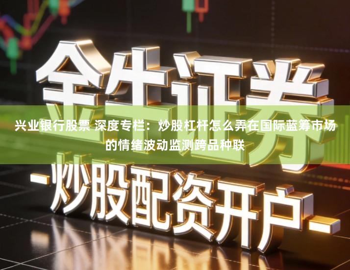 兴业银行股票 深度专栏：炒股杠杆怎么弄在国际蓝筹市场的情绪波动监测跨品种联