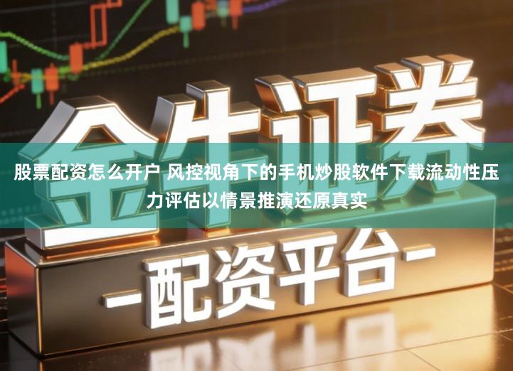 股票配资怎么开户 风控视角下的手机炒股软件下载流动性压力评估以情景推演还原真实