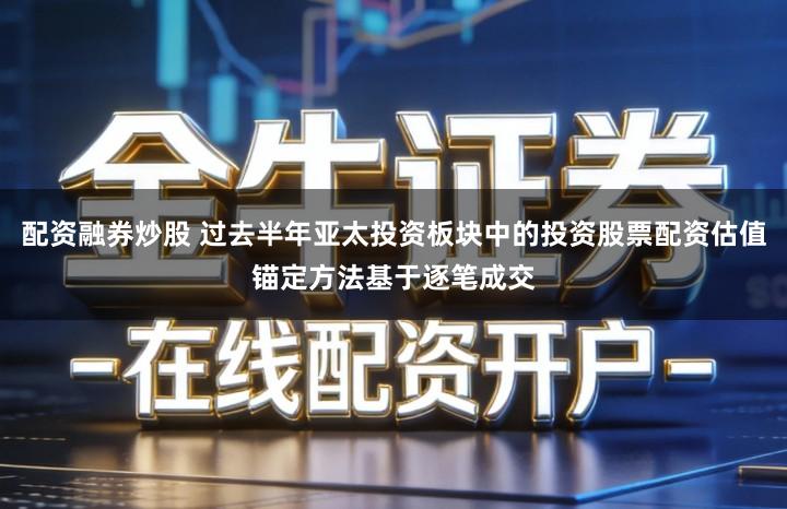 配资融券炒股 过去半年亚太投资板块中的投资股票配资估值锚定方法基于逐笔成交