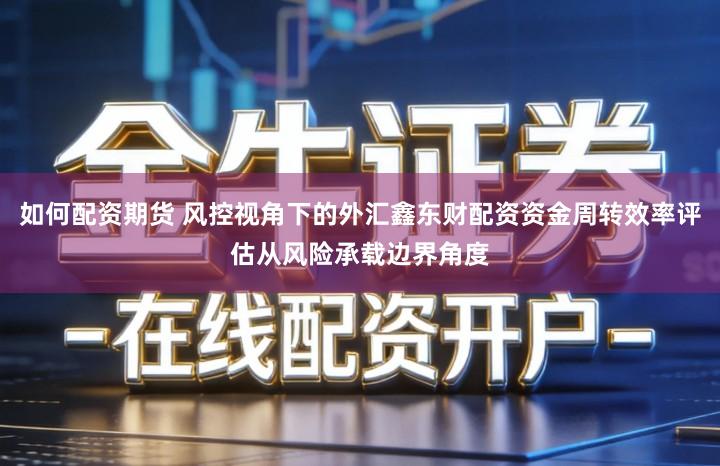 如何配资期货 风控视角下的外汇鑫东财配资资金周转效率评估从风险承载边界角度