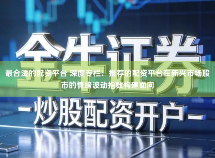 最合法的配资平台 深度专栏：推荐的配资平台在新兴市场股市的情绪波动指数构建面向