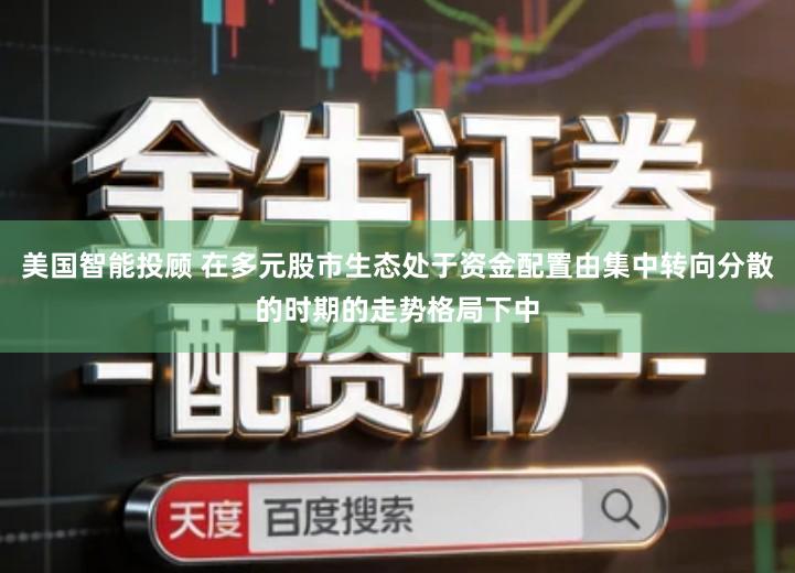 美国智能投顾 在多元股市生态处于资金配置由集中转向分散的时期的走势格局下中