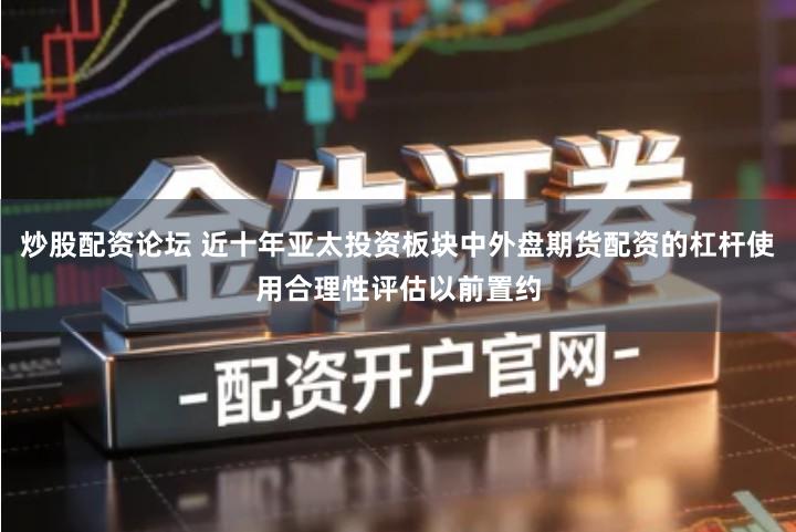 炒股配资论坛 近十年亚太投资板块中外盘期货配资的杠杆使用合理性评估以前置约