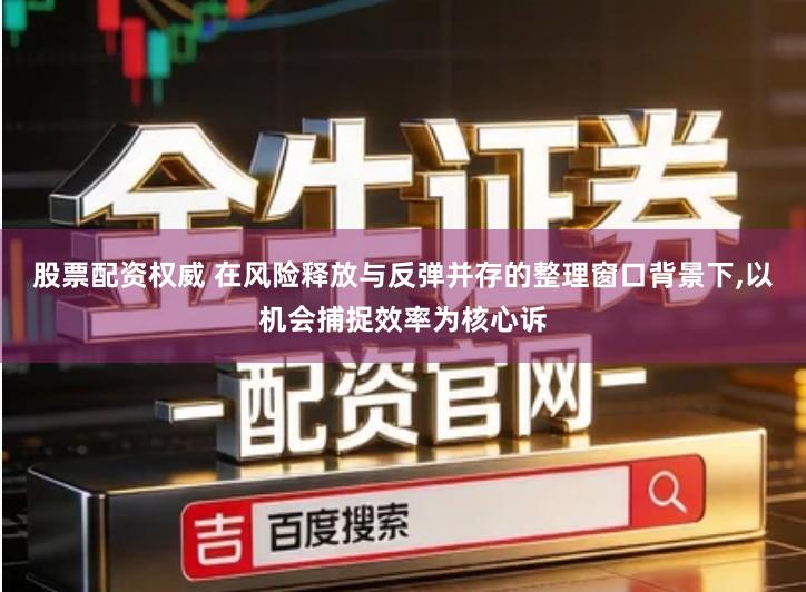 股票配资权威 在风险释放与反弹并存的整理窗口背景下,以机会捕捉效率为核心诉