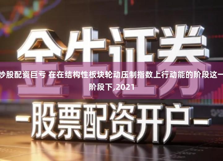 炒股配资巨亏 在在结构性板块轮动压制指数上行动能的阶段这一阶段下,2021