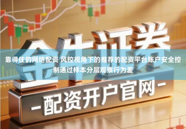 靠得住的网络配资 风控视角下的推荐的配资平台账户安全控制通过样本分层观察行为差