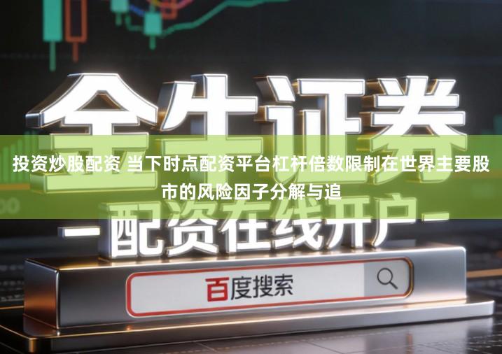 投资炒股配资 当下时点配资平台杠杆倍数限制在世界主要股市的风险因子分解与追