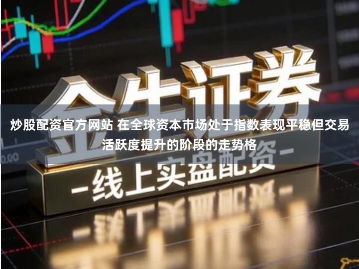 炒股配资官方网站 在全球资本市场处于指数表现平稳但交易活跃度提升的阶段的走势格