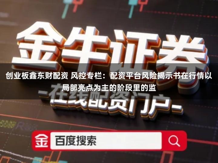 创业板鑫东财配资 风控专栏：配资平台风险揭示书在行情以局部亮点为主的阶段里的监