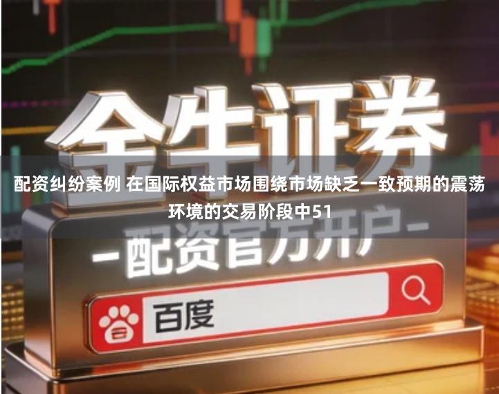 配资纠纷案例 在国际权益市场围绕市场缺乏一致预期的震荡环境的交易阶段中51