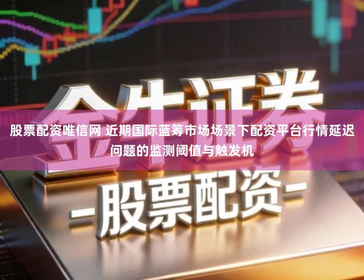 股票配资唯信网 近期国际蓝筹市场场景下配资平台行情延迟问题的监测阈值与触发机