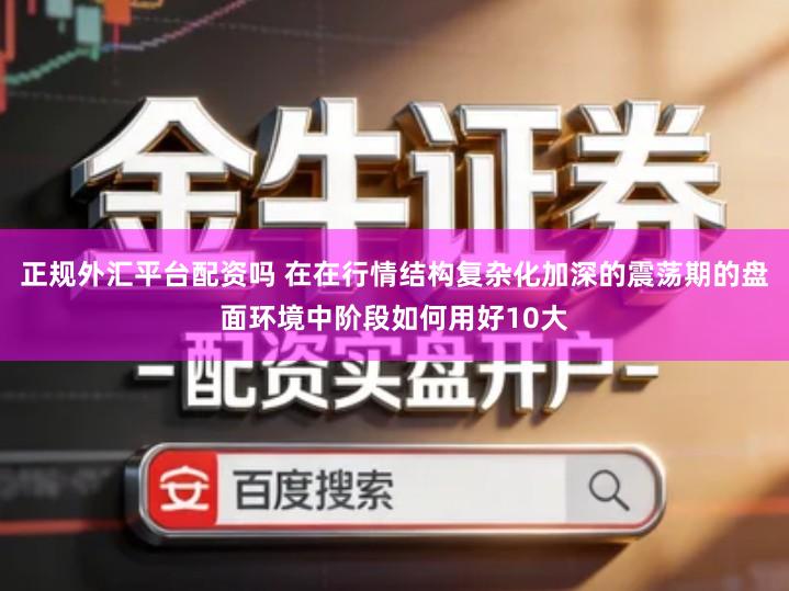 正规外汇平台配资吗 在在行情结构复杂化加深的震荡期的盘面环境中阶段如何用好10大