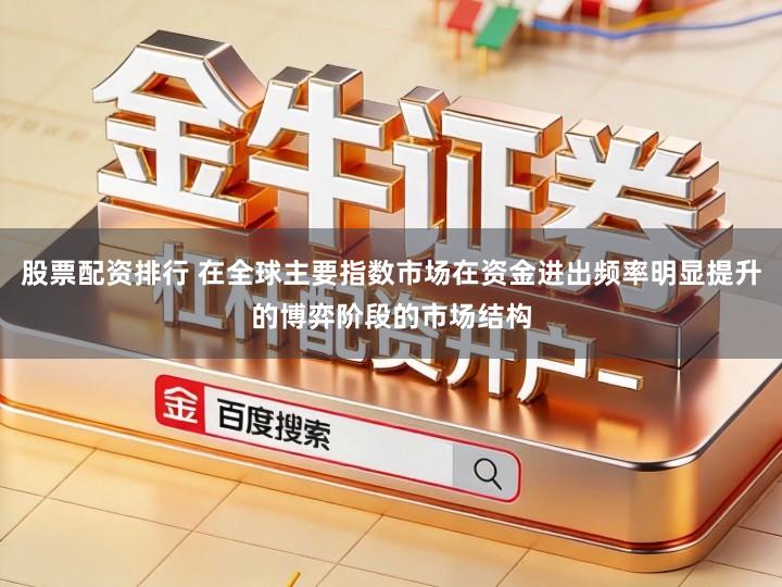 股票配资排行 在全球主要指数市场在资金进出频率明显提升的博弈阶段的市场结构