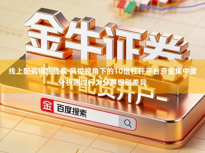 线上配资销售提成 风控视角下的10倍杠杆平台资金集中度分析通过行为分群识别差异