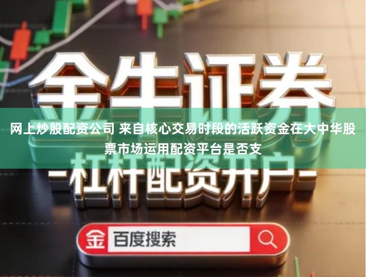 网上炒股配资公司 来自核心交易时段的活跃资金在大中华股票市场运用配资平台是否支