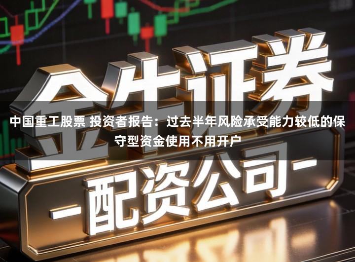 中国重工股票 投资者报告:过去半年风险承受能力较低的保守型资金使用不用开户