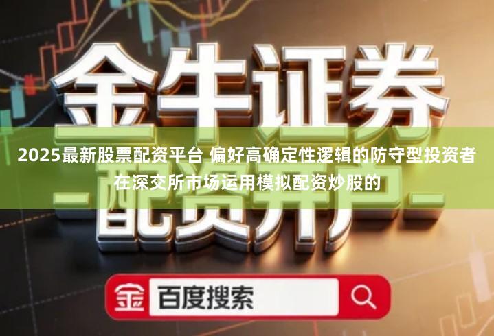 2025最新股票配资平台 偏好高确定性逻辑的防守型投资者在深交所市场运用模拟配资炒股的